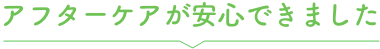 アフターケアが安心できました